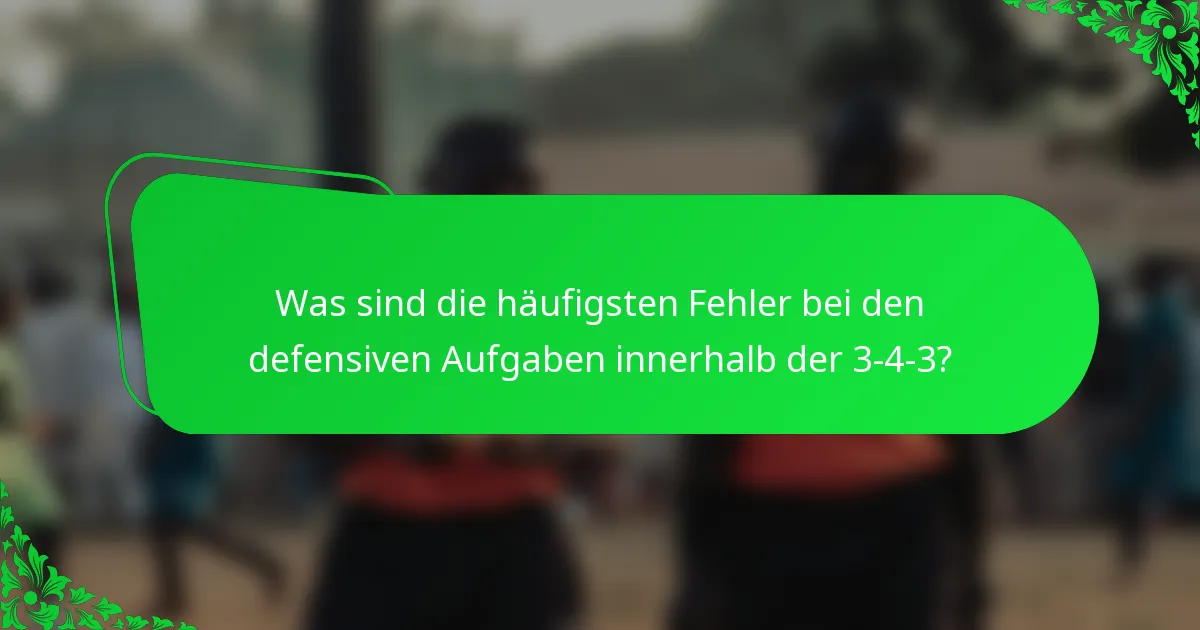 Was sind die häufigsten Fehler bei den defensiven Aufgaben innerhalb der 3-4-3?