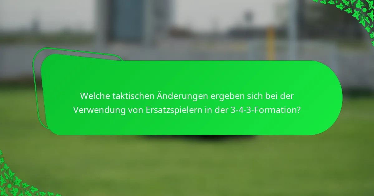 Welche taktischen Änderungen ergeben sich bei der Verwendung von Ersatzspielern in der 3-4-3-Formation?