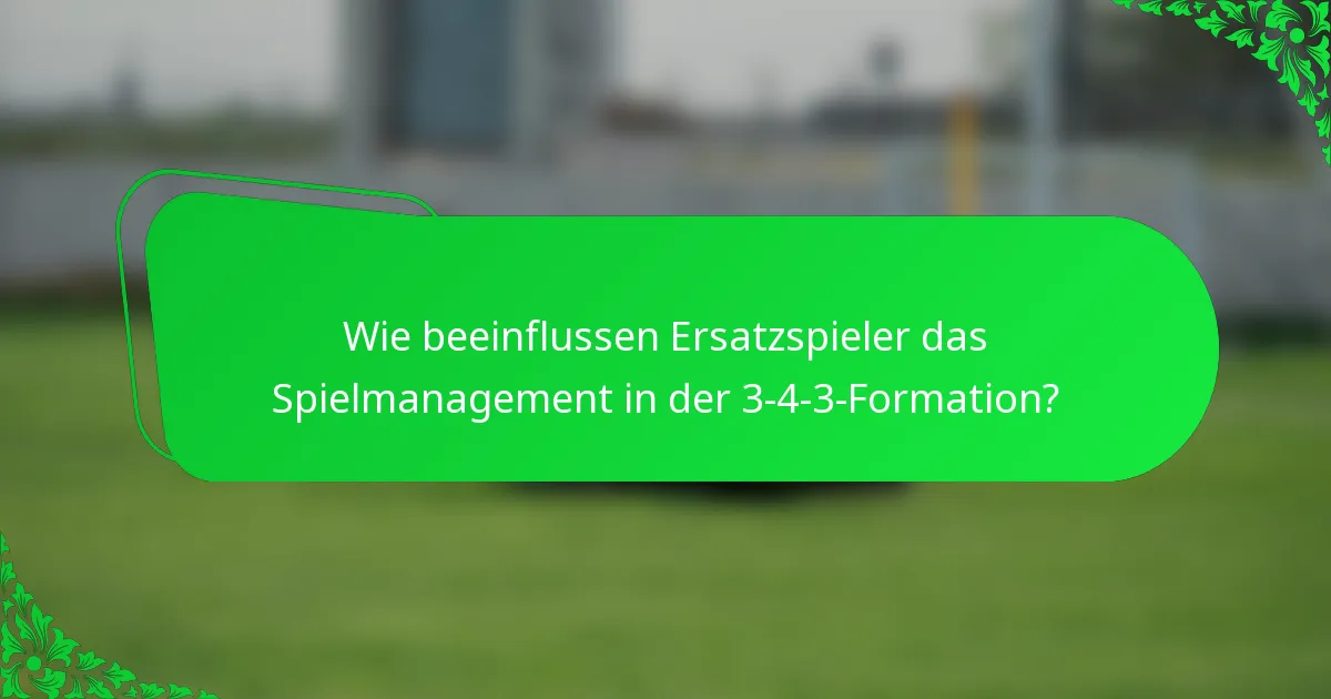 Wie beeinflussen Ersatzspieler das Spielmanagement in der 3-4-3-Formation?