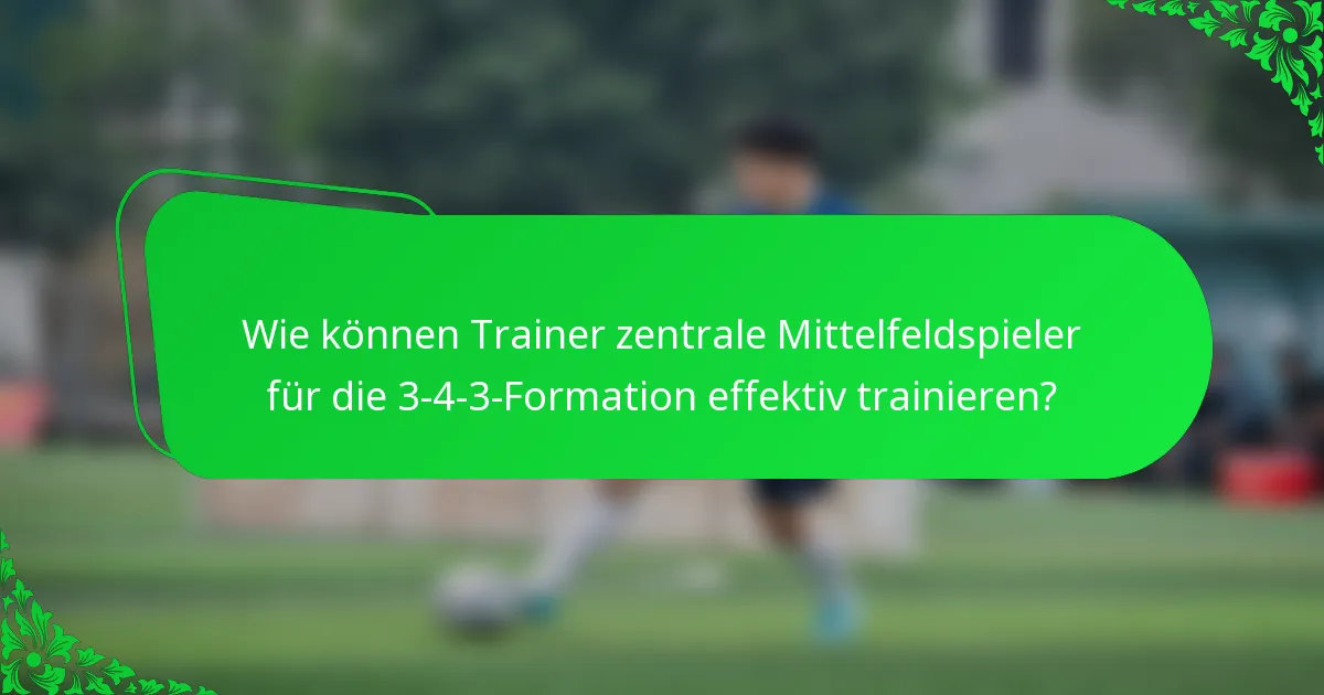 Wie können Trainer zentrale Mittelfeldspieler für die 3-4-3-Formation effektiv trainieren?